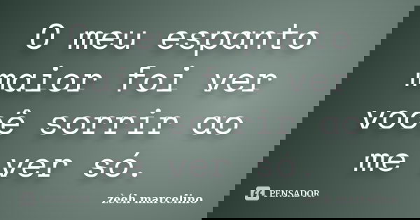 O meu espanto maior foi ver você sorrir ao me ver só.... Frase de zèéh marcelino.