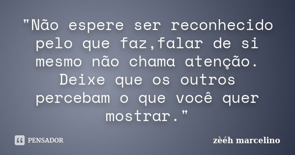 "Não espere ser reconhecido pelo que faz,falar de si mesmo não chama atenção. Deixe que os outros percebam o que você quer mostrar."... Frase de zèéh marcelino.