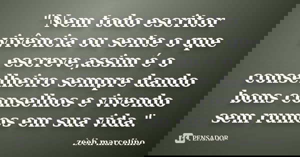 "Nem todo escritor vivência ou sente o que escreve,assim é o conselheiro sempre dando bons conselhos e vivendo sem rumos em sua vida."... Frase de zèéh marcelino.