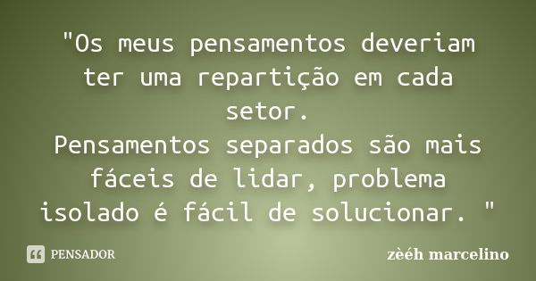 "Os meus pensamentos deveriam ter uma repartição em cada setor. Pensamentos separados são mais fáceis de lidar, problema isolado é fácil de solucionar. &qu... Frase de zèéh marcelino.