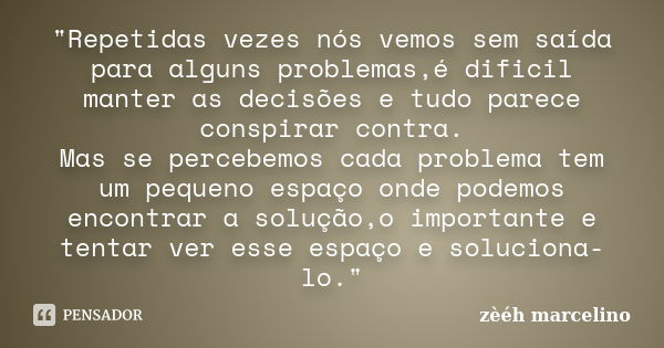 "Repetidas vezes nós vemos sem saída para alguns problemas,é dificil manter as decisões e tudo parece conspirar contra. Mas se percebemos cada problema tem... Frase de zèéh marcelino.