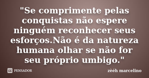 "Se comprimente pelas conquistas não espere ninguém reconhecer seus esforços.Não é da natureza humana olhar se não for seu próprio umbigo."... Frase de zèéh marcelino.