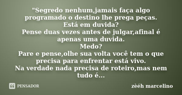 "Segredo nenhum,jamais faça algo programado o destino lhe prega peças. Está em duvida? Pense duas vezes antes de julgar,afinal é apenas uma duvida. Medo? P... Frase de zèéh marcelino.