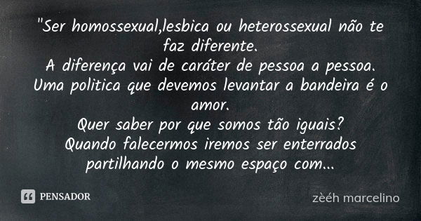 "Ser homossexual,lesbica ou heterossexual não te faz diferente. A diferença vai de caráter de pessoa a pessoa. Uma politica que devemos levantar a bandeira... Frase de zèéh marcelino.