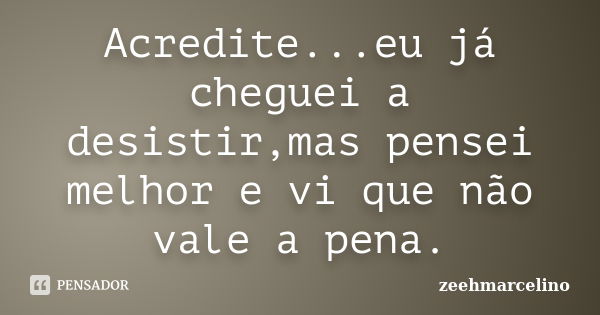 Acredite...eu já cheguei a desistir,mas pensei melhor e vi que não vale a pena.... Frase de zeehmarcelino.