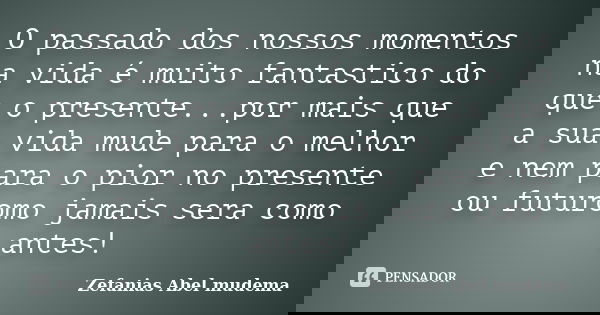 O passado dos nossos momentos na vida é muito fantastico do que o presente...por mais que a sua vida mude para o melhor e nem para o pior no presente ou futurom... Frase de Zefanias Abel mudema.