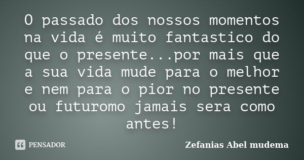 O passado dos nossos momentos na vida é muito fantastico do que o presente...por mais que a sua vida mude para o melhor e nem para o pior no presente ou futurom... Frase de Zefanias Abel mudema.