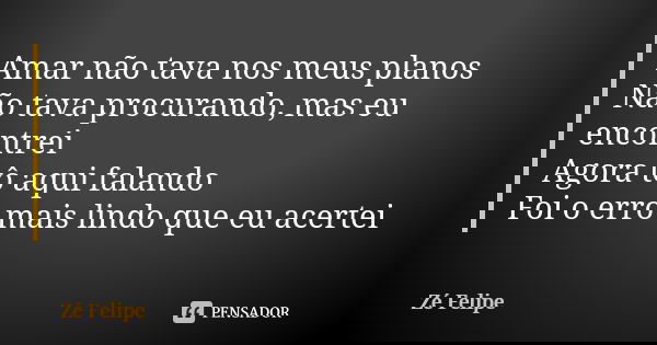 Amar não tava nos meus planos Não tava procurando, mas eu encontrei Agora tô aqui falando Foi o erro mais lindo que eu acertei... Frase de Zé Felipe.