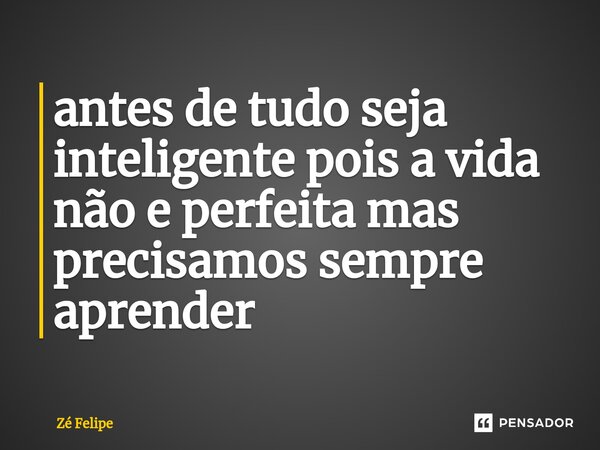 ⁠antes de tudo seja inteligente pois a vida não e perfeita mas precisamos sempre aprender... Frase de Zé Felipe.