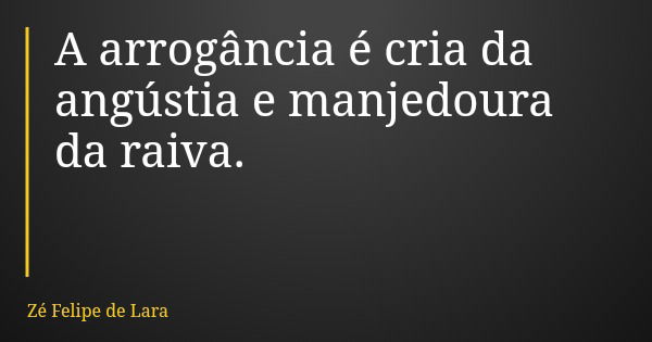 A arrogância é cria da angústia e manjedoura da raiva.... Frase de Zé Felipe de Lara.