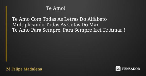 Te Amo! Te Amo Com Todas As Letras Do Alfabeto Multiplicando Todas As Gotas Do Mar Te Amo Para Sempre, Para Sempre Irei Te Amar!!... Frase de Zé Felipe Madalena.