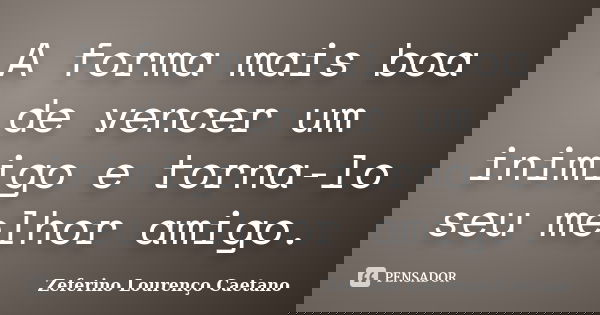 A forma mais boa de vencer um inimigo e torna-lo seu melhor amigo.... Frase de Zeferino Lourenco Caetano.