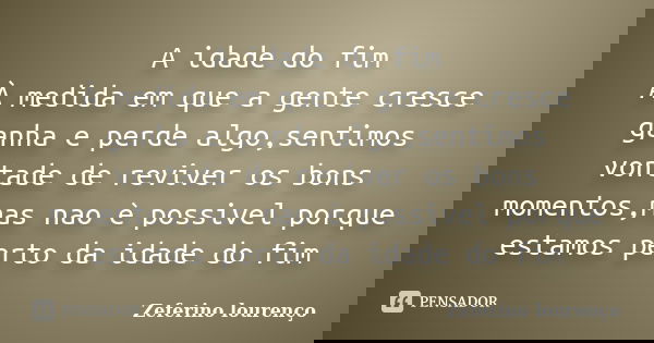 A idade do fim À medida em que a gente cresce ganha e perde algo,sentimos vontade de reviver os bons momentos,mas nao è possivel porque estamos perto da idade d... Frase de Zeferino Lourenço.