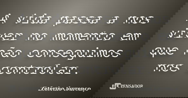A vida passa a nos viver no momento em que não conseguimos nos controlar.... Frase de Zeferino Lourenço.