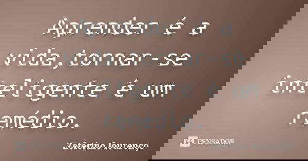 Aprender é a vida,tornar-se inteligente é um remédio.... Frase de Zeferino Lourenço.