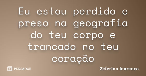 Eu estou perdido e preso na geografia do teu corpo e trancado no teu coração... Frase de Zeferino Lourenço.