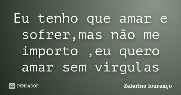 Eu tenho que amar e sofrer,mas não me importo ,eu quero amar sem vírgulas... Frase de Zeferino Lourenço.