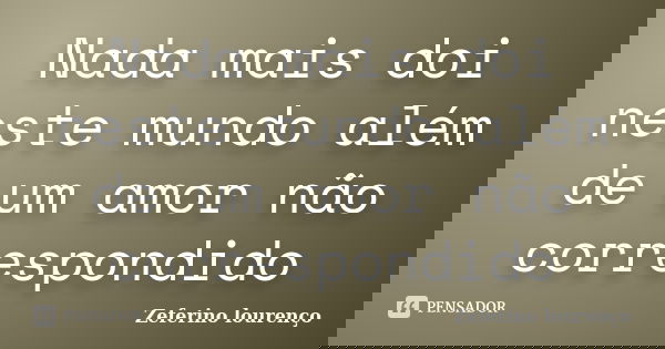 Nada mais doi neste mundo além de um amor não correspondido... Frase de Zeferino Lourenco.