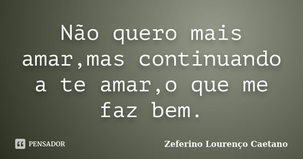 Não quero mais amar,mas continuando a te amar,o que me faz bem.... Frase de Zeferino Lourenço Caetano.