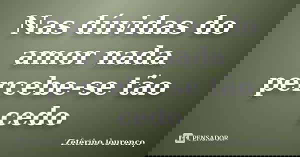 Nas dúvidas do amor nada percebe-se tão cedo... Frase de Zeferino Lourenço.