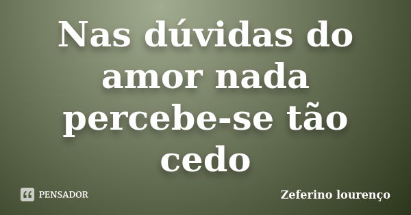 Nas dúvidas do amor nada percebe-se tão cedo... Frase de Zeferino Lourenço.