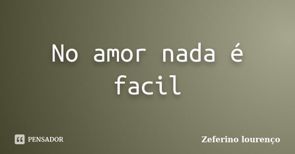 No amor nada é facil... Frase de Zeferino Lourenço.