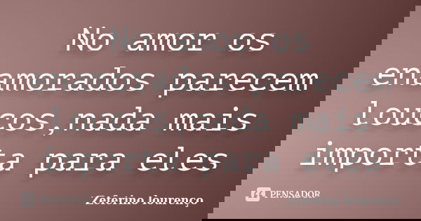No amor os enamorados parecem loucos,nada mais importa para eles... Frase de Zeferino Lourenço.