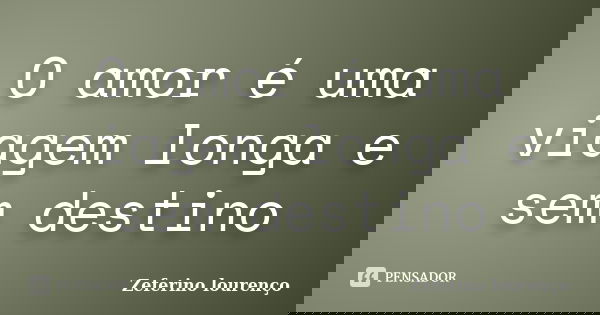 O amor é uma viagem longa e sem destino... Frase de Zeferino Lourenço.