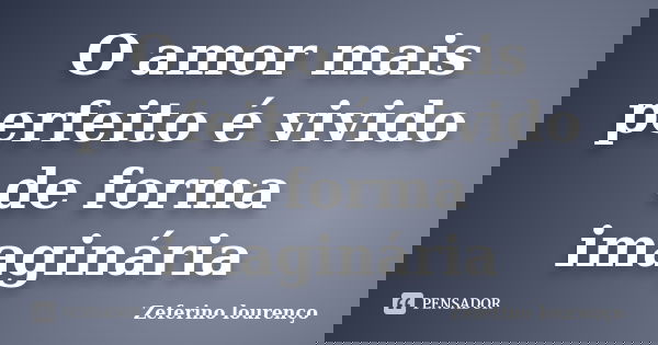 O amor mais perfeito é vivido de forma imaginária... Frase de Zeferino Lourenço.