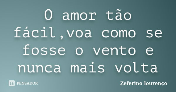 O amor tão fácil,voa como se fosse o vento e nunca mais volta... Frase de Zeferino Lourenço.