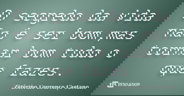 O segredo da vida não é ser bom,mas tornar bom tudo o que fazes.... Frase de Zeferino Lourenço Caetano.