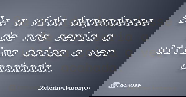 Se a vida dependesse de nós seria a ultima coisa a ver acabada.... Frase de Zeferino Lourenço.