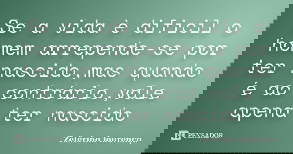 Se a vida è dificil o homem arrepende-se por ter nascido,mas quando é ao contrário,vale apena ter nascido... Frase de Zeferino Lourenço.