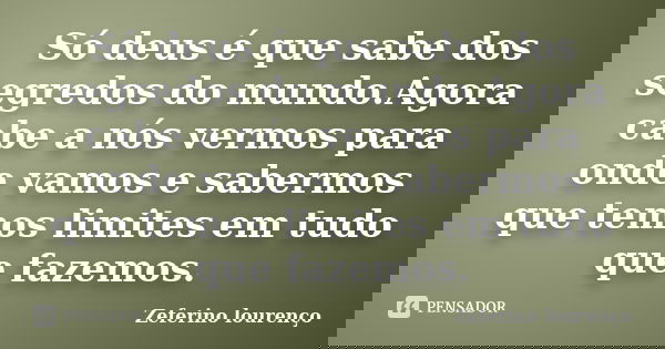 Só deus é que sabe dos segredos do mundo.Agora cabe a nós vermos para onde vamos e sabermos que temos limites em tudo que fazemos.... Frase de Zeferino Lourenço.