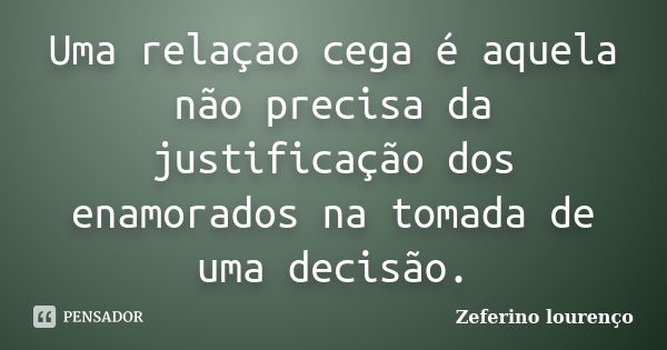 Uma relaçao cega é aquela não precisa da justificação dos enamorados na tomada de uma decisão.... Frase de Zeferino Lourenço.