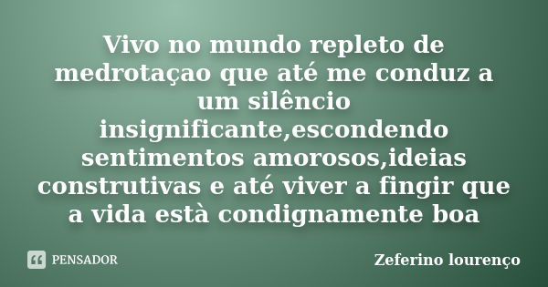 Vivo no mundo repleto de medrotaçao que até me conduz a um silêncio insignificante,escondendo sentimentos amorosos,ideias construtivas e até viver a fingir que ... Frase de Zeferino Lourenço.