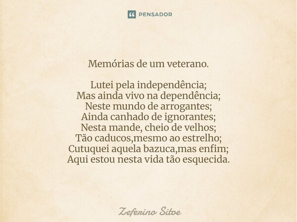 Memórias de um veterano. Lutei pela independência; Mas ainda vivo na dependência; Neste mundo de arrogantes; Ainda canhado de ignorantes; Nesta mande, cheio de... Frase de Zeferino Sitoe.