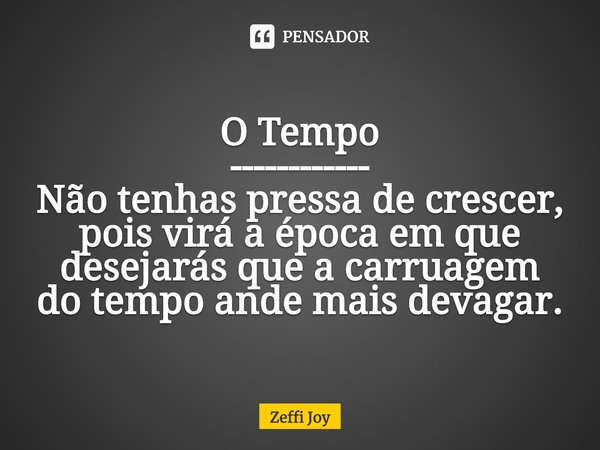 ⁠O Tempo
------------
Não tenhas pressa de crescer, pois virá a época em que desejarás que a carruagem do tempo ande mais devagar.... Frase de Zeffi Joy.
