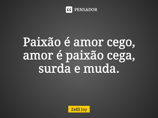 ⁠Paixão é amor cego, amor é paixão cega, surda e muda.... Frase de Zeffi Joy.