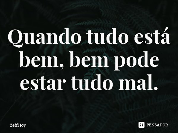 ⁠Quando tudo está bem, bem pode estar tudo mal.... Frase de Zeffi Joy.