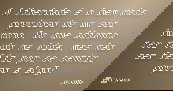 A liberdade é o bem mais precioso de um ser humano. Do que adianta ter tudo na vida, mas não ser feliz por se sentir preso a algo?... Frase de Zé Filho.