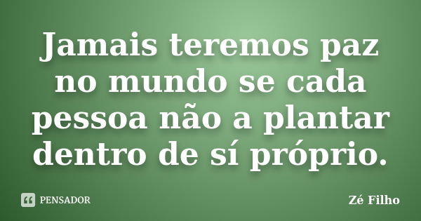 Jamais teremos paz no mundo se cada pessoa não a plantar dentro de sí próprio.... Frase de Zé Filho.