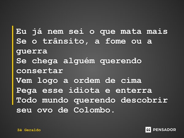 Eu já nem sei o que mata mais Se o trânsito, a fome ou a guerra Se chega alguém querendo consertar Vem logo a ordem de cima Pega esse idiota e enterra Todo mund... Frase de Zé Geraldo.