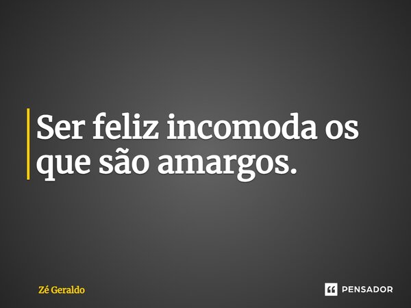 Ser feliz incomoda os que são amargos.... Frase de Zé Geraldo.