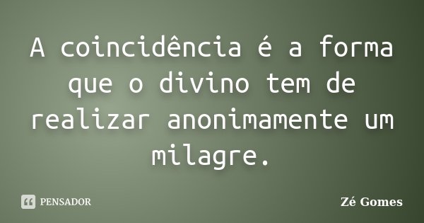 A coincidência é a forma que o divino tem de realizar anonimamente um milagre.... Frase de Zé Gomes.