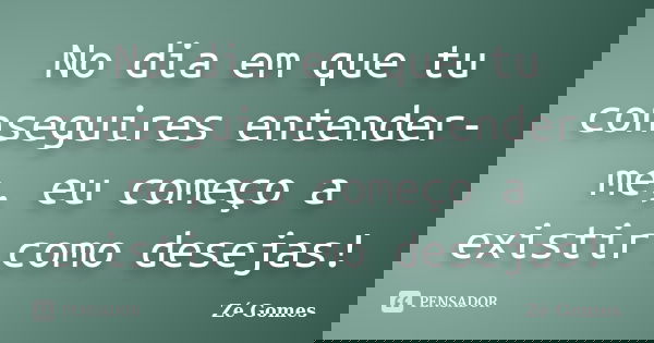 No dia em que tu conseguires entender-me, eu começo a existir como desejas!... Frase de Zé Gomes.