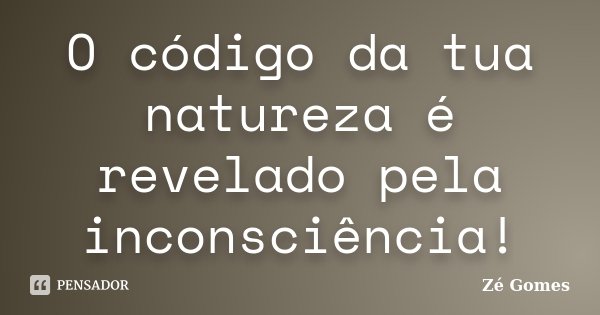 O código da tua natureza é revelado pela inconsciência!... Frase de Zé Gomes.