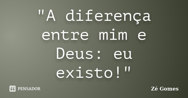 "A diferença entre mim e Deus: eu existo!"... Frase de Zé Gomes.