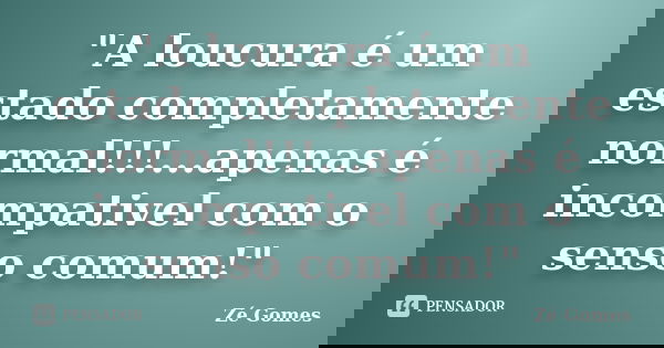 "A loucura é um estado completamente normal!!!...apenas é incompativel com o senso comum!"... Frase de Zé Gomes.