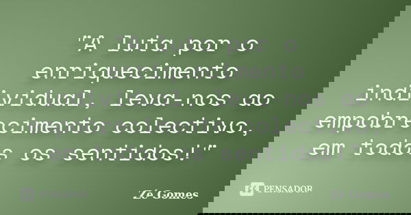 "A luta por o enriquecimento individual, leva-nos ao empobrecimento colectivo, em todos os sentidos!"... Frase de Zé Gomes.